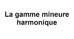 La gamme mineure harmonique