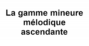 La gamme mineure mélodique ascendante