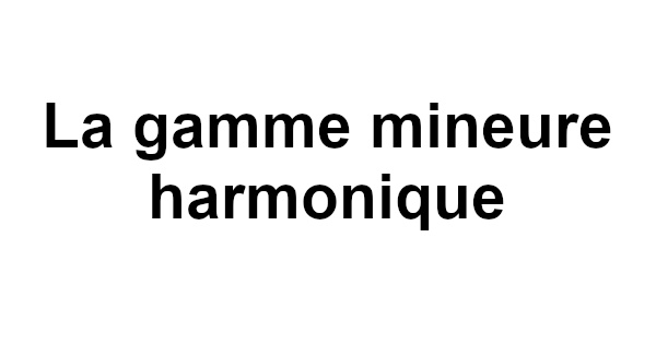 La gamme mineure harmonique