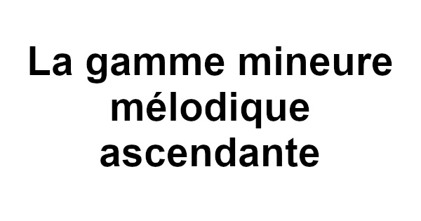 La gamme mineure mélodique ascendante