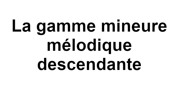 La gamme mineure mélodique descendante